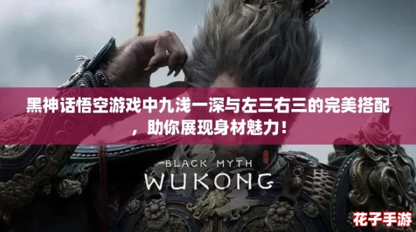 黑神话悟空游戏中九浅一深与左三右三的完美搭配，助你展现身材魅力！