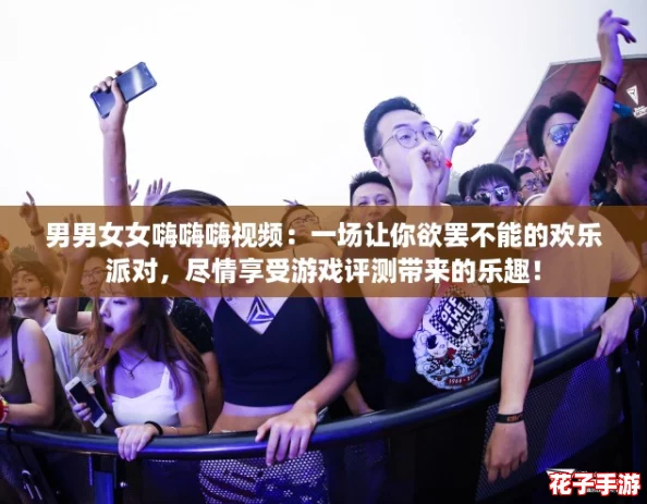 男男女女嗨嗨嗨视频：一场让你欲罢不能的欢乐派对，尽情享受游戏评测带来的乐趣！
