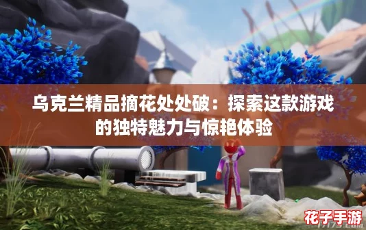 乌克兰精品摘花处处破：探索这款游戏的独特魅力与惊艳体验