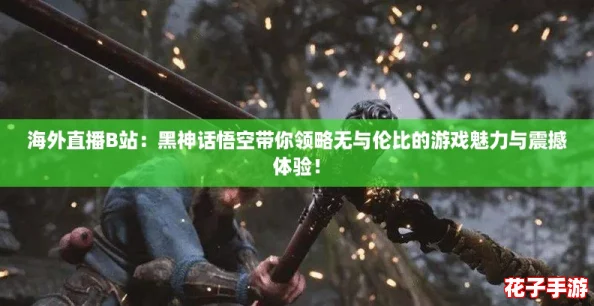 海外直播B站：黑神话悟空带你领略无与伦比的游戏魅力与震撼体验！