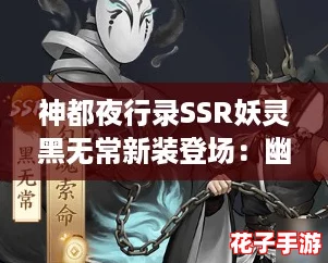神都夜行录SSR妖灵黑无常新装登场：幽云玄甲，夜幕下的华丽蜕变！