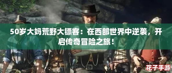 50岁大妈荒野大镖客：在西部世界中逆袭，开启传奇冒险之旅！