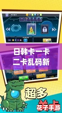 日韩卡一卡二卡乱码新区：探索无尽乐趣，畅享游戏评测带来的精彩体验！