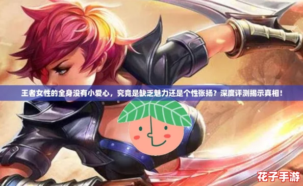 王者女性的全身没有小爱心，究竟是缺乏魅力还是个性张扬？深度评测揭示真相！