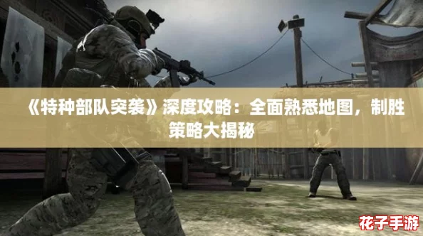 《特种部队突袭》深度攻略:全面熟悉地图,制胜策略大揭秘 《特种部队突袭》深度攻略:全面熟悉地图,制胜策略大揭秘