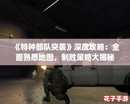 《特种部队突袭》深度攻略:全面熟悉地图,制胜策略大揭秘 《特种部队突袭》深度攻略:全面熟悉地图,制胜策略大揭秘