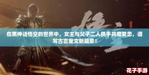 在黑神话悟空的世界中，女主与父子二人携手共度爱恋，谱写古言宠文新篇章！