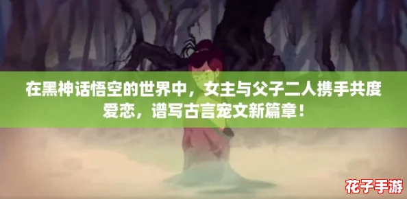 在黑神话悟空的世界中,女主与父子二人携手共度爱恋,谱写古言宠文新篇章! 在黑神话悟空的世界中,女主与父子二人携手共度爱恋,谱写古言宠文新篇章!