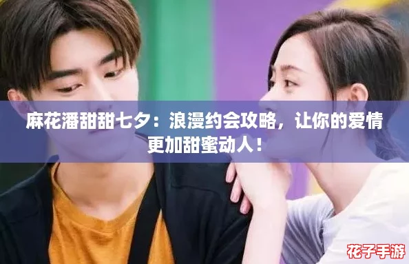 麻花潘甜甜七夕：浪漫约会攻略，让你的爱情更加甜蜜动人！