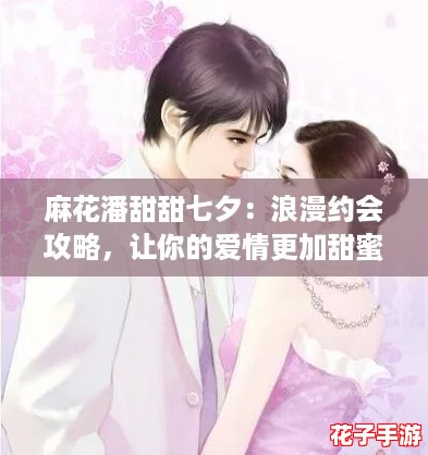 麻花潘甜甜七夕：浪漫约会攻略，让你的爱情更加甜蜜动人！
