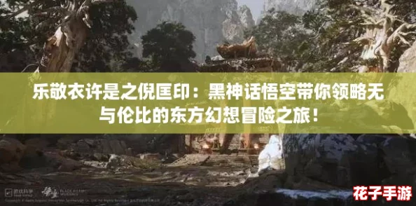 乐敬衣许是之倪匡印：黑神话悟空带你领略无与伦比的东方幻想冒险之旅！