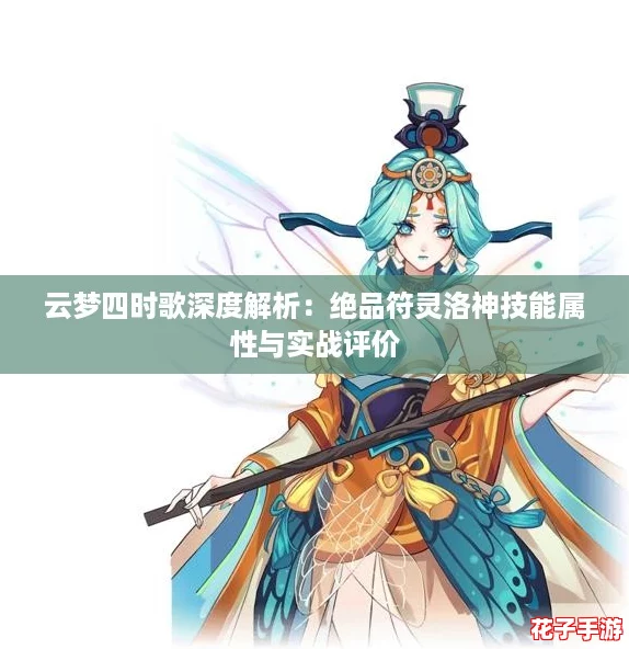 云梦四时歌深度解析:绝品符灵洛神技能属性与实战评价 云梦四时歌深度解析:绝品符灵洛神技能属性与实战评价