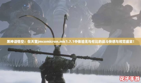 黑神话悟空：在天堂jmcomicron.mic1.7.1中体验无与伦比的战斗快感与视觉盛宴！