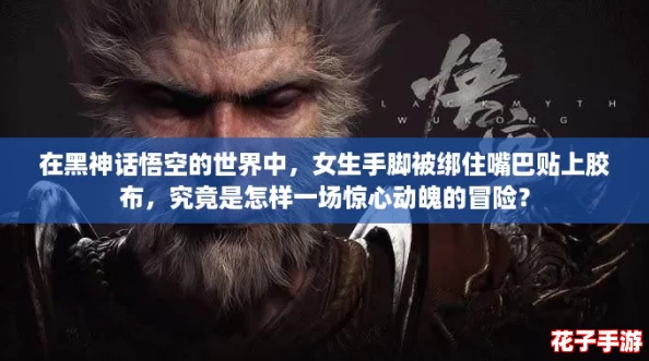 在黑神话悟空的世界中，女生手脚被绑住嘴巴贴上胶布，究竟是怎样一场惊心动魄的冒险？
