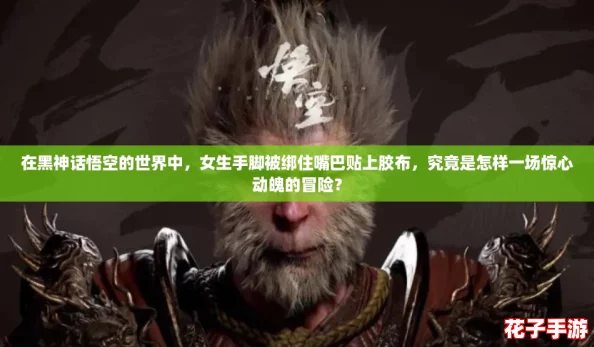 在黑神话悟空的世界中，女生手脚被绑住嘴巴贴上胶布，究竟是怎样一场惊心动魄的冒险？