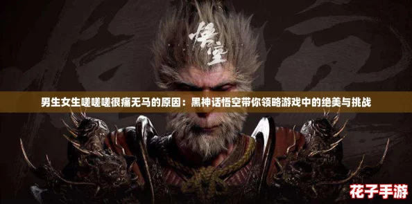 男生女生嗟嗟嗟很痛无马的原因：黑神话悟空带你领略游戏中的绝美与挑战
