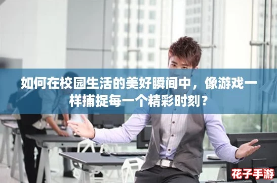 如何在校园生活的美好瞬间中，像游戏一样捕捉每一个精彩时刻？