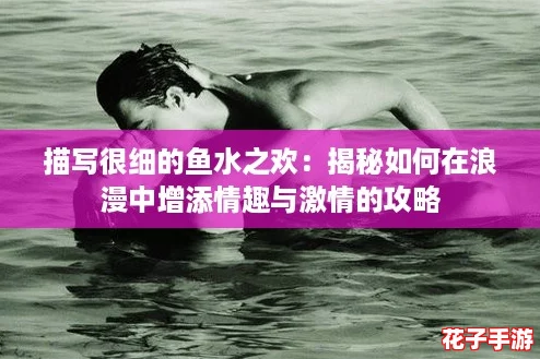 描写很细的鱼水之欢:揭秘如何在浪漫中增添情趣与激情的攻略 描写很细的鱼水之欢:揭秘如何在浪漫中增添情趣与激情的攻略