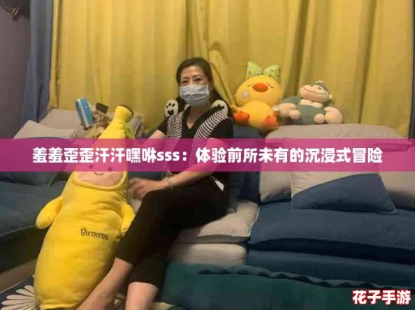 羞羞歪歪汗汗嘿咻sss：体验前所未有的沉浸式冒险