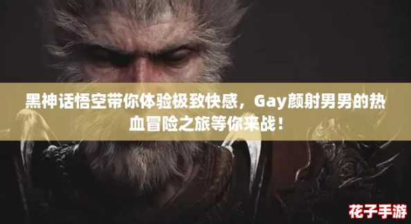 黑神话悟空带你体验极致快感,Gay颜射男男的热血冒险之旅等你来战! 黑神话悟空带你体验极致快感,Gay颜射男男的热血冒险之旅等你来战!