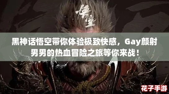 黑神话悟空带你体验极致快感,Gay颜射男男的热血冒险之旅等你来战! 黑神话悟空带你体验极致快感,Gay颜射男男的热血冒险之旅等你来战!