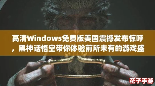 高清Windows免费版美国震撼发布惊呼,黑神话悟空带你体验前所未有的游戏盛宴! 高清Windows免费版美国震撼发布惊呼,黑神话悟空带你体验前所未有的游戏盛宴!