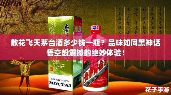 散花飞天茅台酒多少钱一瓶？品味如同黑神话悟空般震撼的绝妙体验！