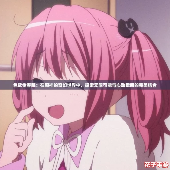色欲怡春院：在原神的奇幻世界中，探索无限可能与心动瞬间的完美结合