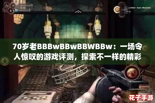 70岁老BBBwBBwBBWBBw:一场令人惊叹的游戏评测,探索不一样的精彩与挑战! 70岁老BBBwBBwBBWBBw:一场令人惊叹的游戏评测,探索不一样的精彩与挑战!