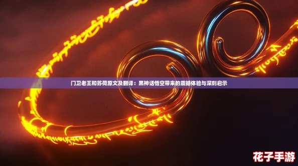 门卫老王和苏荷原文及翻译:黑神话悟空带来的震撼体验与深刻启示 门卫老王和苏荷原文及翻译:黑神话悟空带来的震撼体验与深刻启示
