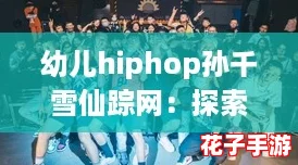 幼儿hiphop孙千雪仙踪网：探索原神中的奇幻世界，感受舞动的魅力与冒险的乐趣