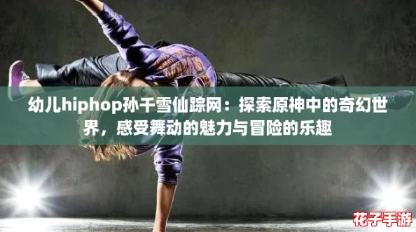 幼儿hiphop孙千雪仙踪网:探索原神中的奇幻世界,感受舞动的魅力与冒险的乐趣 幼儿hiphop孙千雪仙踪网:探索原神中的奇幻世界,感受舞动的魅力与冒险的乐趣
