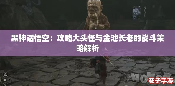 黑神话悟空：攻略大头怪与金池长老的战斗策略解析