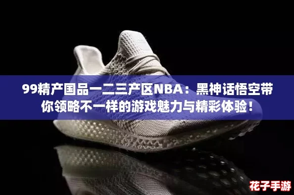 99精产国品一二三产区NBA：黑神话悟空带你领略不一样的游戏魅力与精彩体验！