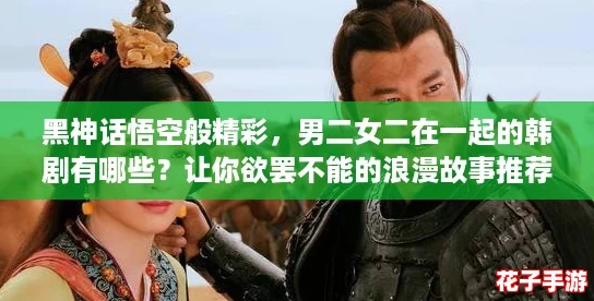 黑神话悟空般精彩,男二女二在一起的韩剧有哪些?让你欲罢不能的浪漫故事推荐! 黑神话悟空般精彩,男二女二在一起的韩剧有哪些?让你欲罢不能的浪漫故事推荐!