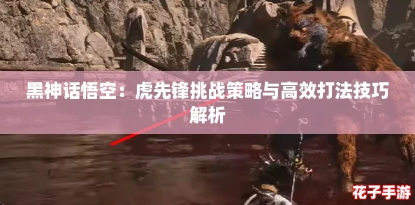 黑神话悟空：虎先锋挑战策略与高效打法技巧解析
