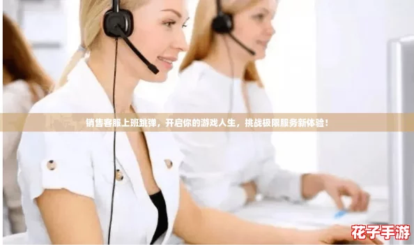 销售客服上班跳弹，开启你的游戏人生，挑战极限服务新体验！