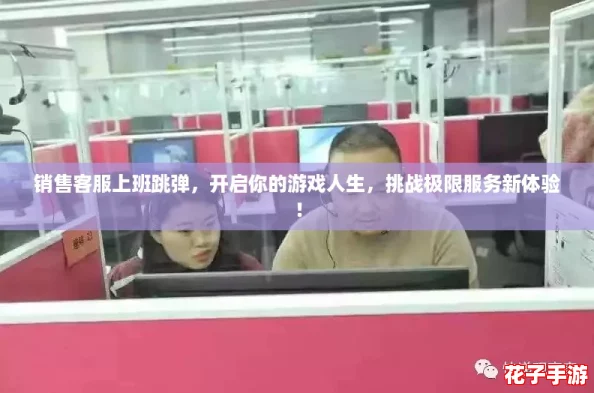 销售客服上班跳弹，开启你的游戏人生，挑战极限服务新体验！