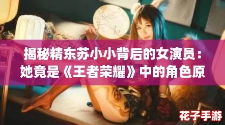 揭秘精东苏小小背后的女演员：她竟是《王者荣耀》中的角色原型