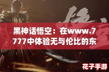 黑神话悟空：在www.7777中体验无与伦比的东方神话冒险，感受战斗的热血与激情！