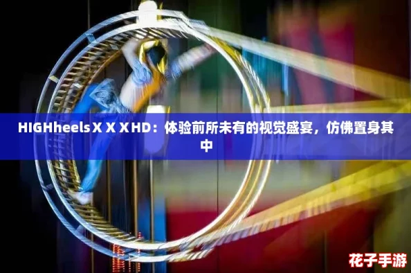 HIGHheelsⅩⅩⅩHD：体验前所未有的视觉盛宴，仿佛置身其中
