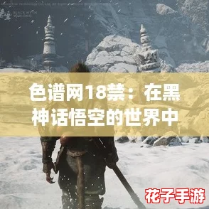 色谱网18禁：在黑神话悟空的世界中，体验前所未有的视觉盛宴与刺激冒险！
