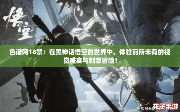 色谱网18禁：在黑神话悟空的世界中，体验前所未有的视觉盛宴与刺激冒险！
