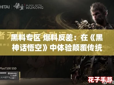 黑料专区 爆料反差：在《黑神话悟空》中体验颠覆传统的战斗与剧情，感受前所未有的游戏魅力！