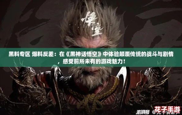 黑料专区 爆料反差：在《黑神话悟空》中体验颠覆传统的战斗与剧情，感受前所未有的游戏魅力！