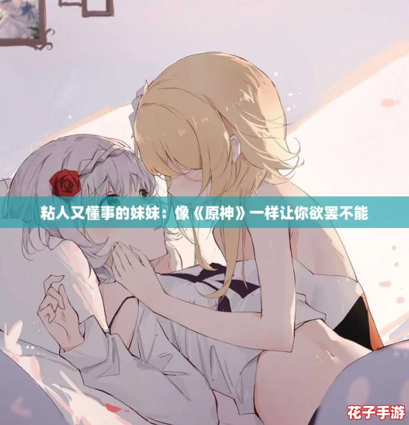 粘人又懂事的妹妹:像《原神》一样让你欲罢不能 粘人又懂事的妹妹:像《原神》一样让你欲罢不能