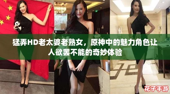 猛弄HD老太婆老熟女，原神中的魅力角色让人欲罢不能的奇妙体验