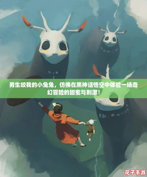 男生咬我的小兔兔，仿佛在黑神话悟空中体验一场奇幻冒险的甜蜜与刺激！
