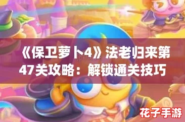 《保卫萝卜4》法老归来第47关攻略：解锁通关技巧与策略