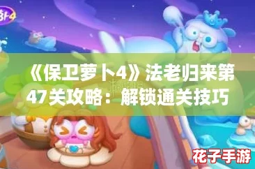 《保卫萝卜4》法老归来第47关攻略：解锁通关技巧与策略